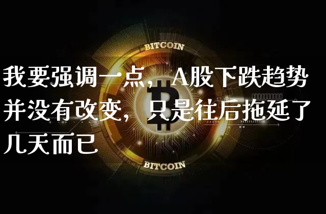 我要强调一点，A股下跌趋势并没有改变，只是往后拖延了几天而已_https://www.023hushi.com_科创板_第1张