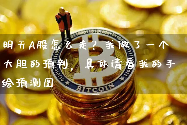 明天A股怎么走？我做了一个大胆的预判，具体请看我的手绘预测图_https://www.023hushi.com_财经新闻_第1张