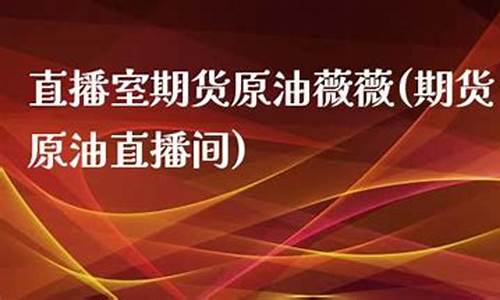 直播室期货原油薇薇(期货原油直播间)_https://www.023hushi.com_深证申报企业信息_第1张