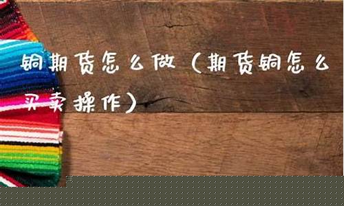期货铜怎么做(期货铜多少钱一手)_https://www.023hushi.com_新股日历_第1张
