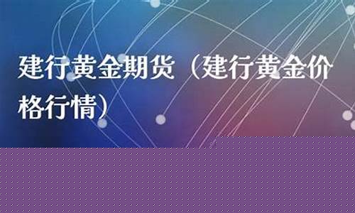建行黄金期货(中国建行的黄金今日价格)_https://www.023hushi.com_新股_第1张
