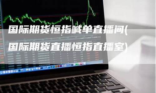 国际期货恒指直播间(国际期货直播恒指直播室)_https://www.023hushi.com_新股_第1张