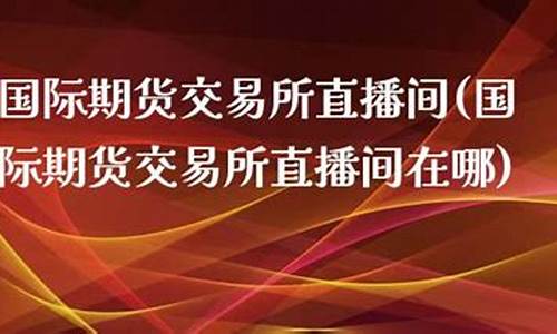 国际期货交易直播间在哪看(国际期货交易直播间在哪看啊)_https://www.023hushi.com_核准制上证A股_第1张