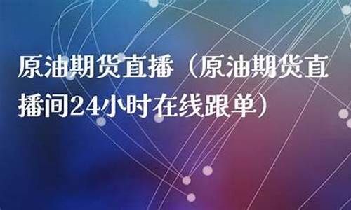 原油期货直播间在线直播平台官网(国内期货直播间在线直播)_https://www.023hushi.com_注册制科创板_第1张
