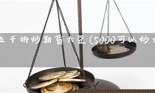 期货五千块(期货5000能做什么品种)_https://www.023hushi.com_注册制深证A股_第1张