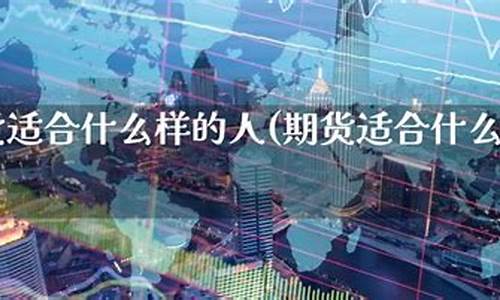 期货适合什么样的人玩(期货适合什么样的人玩的)_https://www.023hushi.com_科创板申报企业信息_第1张