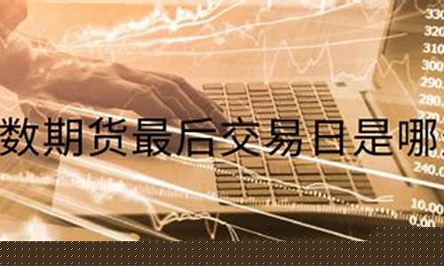 期货最后交易日(期货最后交易日一般会涨还是跌)_https://www.023hushi.com_创业板申报企业信息_第1张