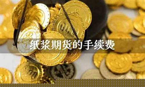 纸浆期货手续费(纸浆期货保证金一手多少钱)_https://www.023hushi.com_深证A股_第1张