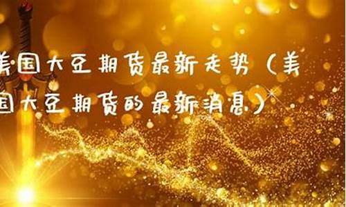 美国大豆期货最新消息(美国大豆期货最新消息今日)_https://www.023hushi.com_深证申报企业信息_第1张