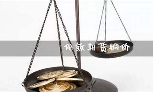 伦敦期货铜价(伦敦期货铜价格最新行情分析表)_https://www.023hushi.com_深证A股_第1张
