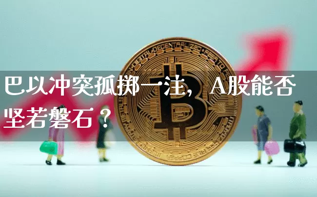 巴以冲突孤掷一注，A股能否坚若磐石？_https://www.023hushi.com_财经新闻_第1张
