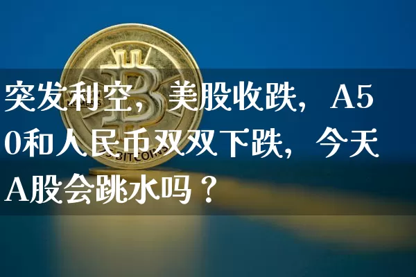 突发利空，美股收跌，A50和人民币双双下跌，今天A股会跳水吗？_https://www.023hushi.com_创业板_第1张