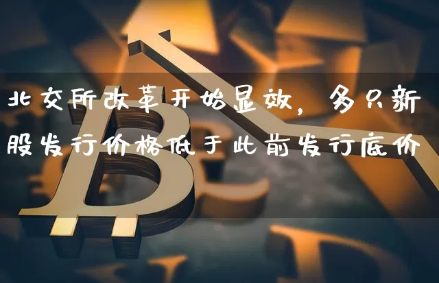 北交所改革开始显效，多只新股发行价格低于此前发行底价_https://www.023hushi.com_北证A股_第1张