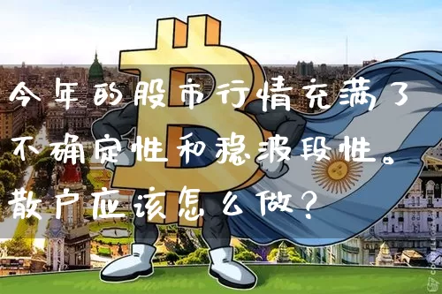 今年的股市行情充满了不确定性和稳波段性。散户应该怎么做？_https://www.023hushi.com_财经新闻_第1张