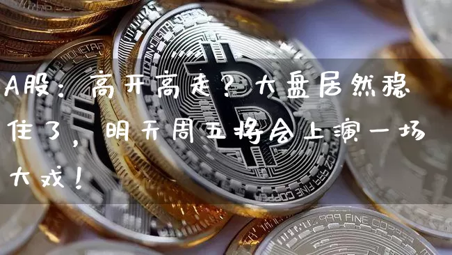 A股：高开高走？大盘居然稳住了，明天周五将会上演一场大戏！_https://www.023hushi.com_上证A股_第1张