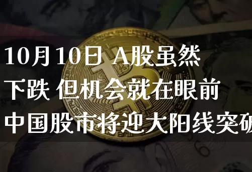 10月10日 A股虽然下跌 但机会就在眼前 中国股市将迎大阳线突破_https://www.023hushi.com_财经新闻_第1张