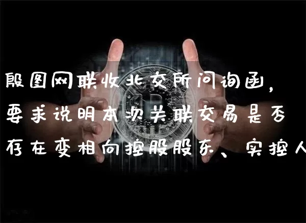 殷图网联收北交所问询函，要求说明本次关联交易是否存在变相向控股股东、实控人等提供财务资助或输送利益_https://www.023hushi.com_北证A股_第1张