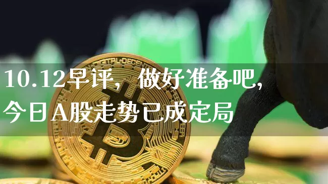 10.12早评，做好准备吧，今日A股走势已成定局_https://www.023hushi.com_财经新闻_第1张