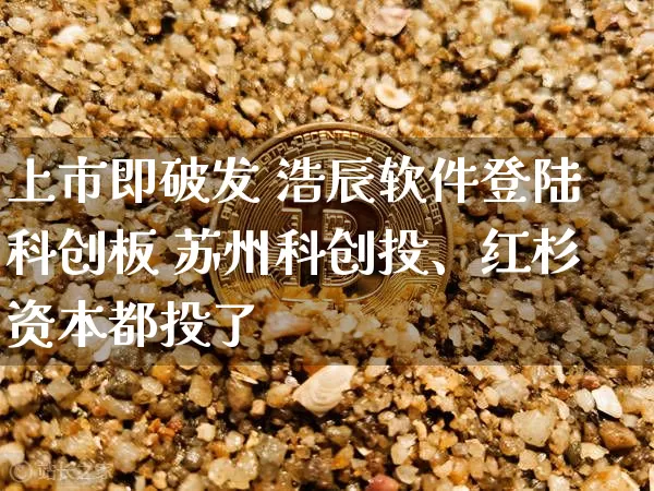 上市即破发 浩辰软件登陆科创板 苏州科创投、红杉资本都投了_https://www.023hushi.com_科创板_第1张