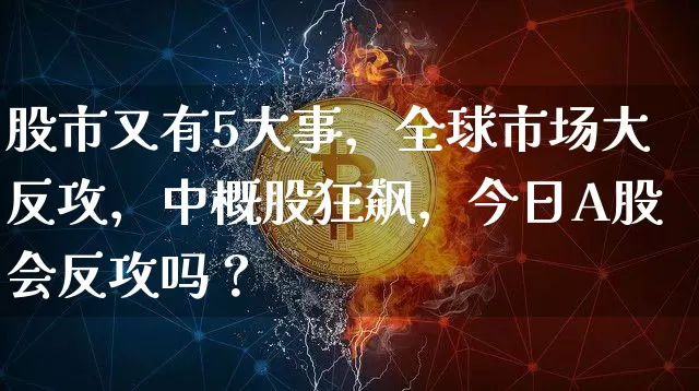 股市又有5大事，全球市场大反攻，中概股狂飙，今日A股会反攻吗？_https://www.023hushi.com_上证A股_第1张