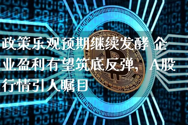 政策乐观预期继续发酵 企业盈利有望筑底反弹，A股行情引人瞩目_https://www.023hushi.com_科创板_第1张