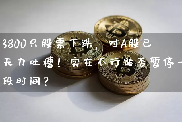 3800只股票下跌，对A股已无力吐槽！实在不行能否暂停一段时间？_https://www.023hushi.com_新股_第1张