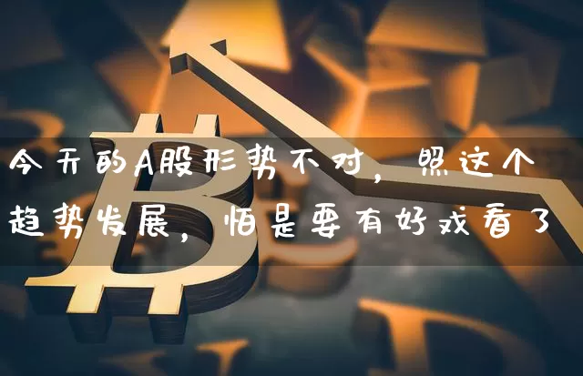 今天的A股形势不对，照这个趋势发展，怕是要有好戏看了_https://www.023hushi.com_财经新闻_第1张