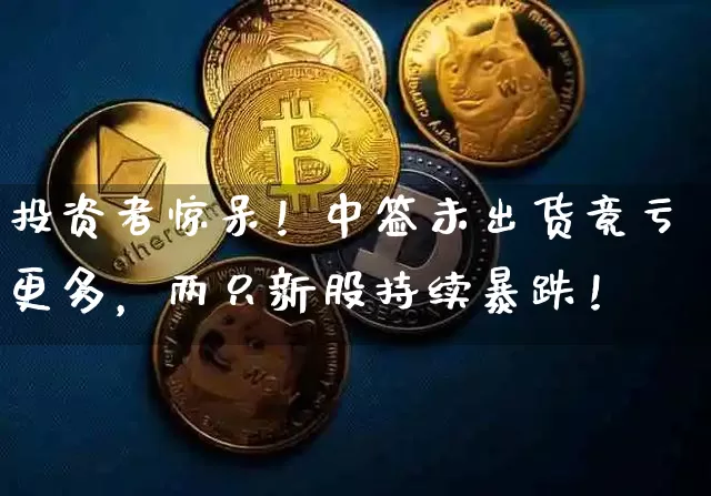 投资者惊呆！中签未出货竟亏更多，两只新股持续暴跌！_https://www.023hushi.com_新股_第1张