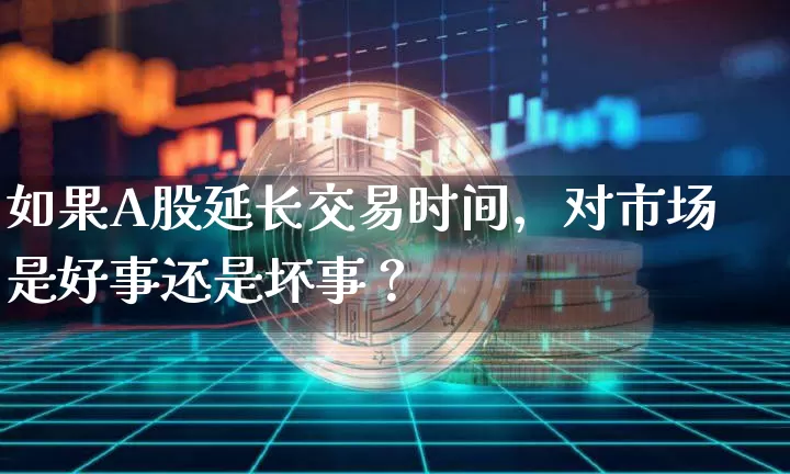 如果A股延长交易时间，对市场是好事还是坏事？_https://www.023hushi.com_北证A股_第1张