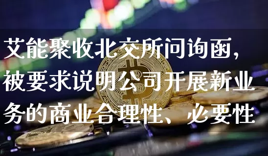 艾能聚收北交所问询函，被要求说明公司开展新业务的商业合理性、必要性_https://www.023hushi.com_北证A股_第1张