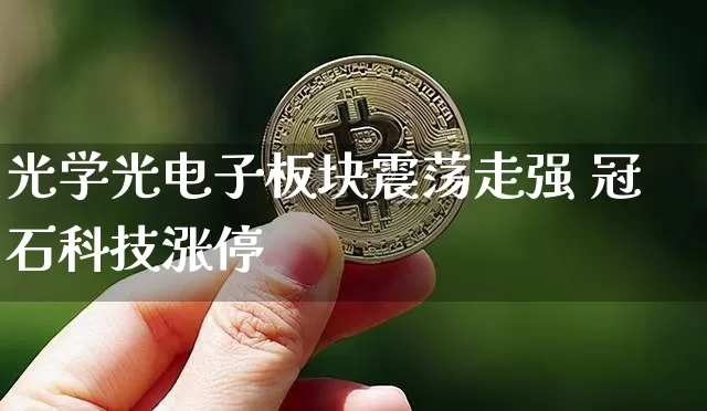 光学光电子板块震荡走强 冠石科技涨停_https://www.023hushi.com_财经新闻_第1张