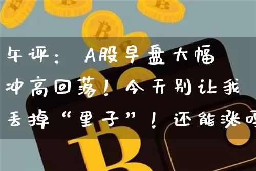 午评： A股早盘大幅冲高回落！今天别让我丢掉“里子”！还能涨吗_https://www.023hushi.com_财经新闻_第1张