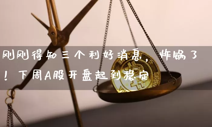 刚刚得知三个利好消息，炸锅了！下周A股开盘起到稳定_https://www.023hushi.com_财经新闻_第1张