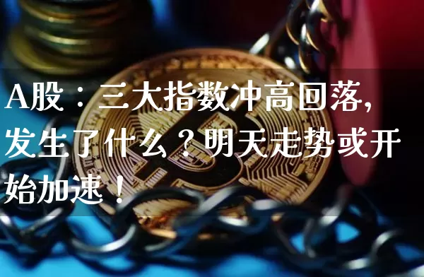 A股：三大指数冲高回落，发生了什么？明天走势或开始加速！_https://www.023hushi.com_财经新闻_第1张