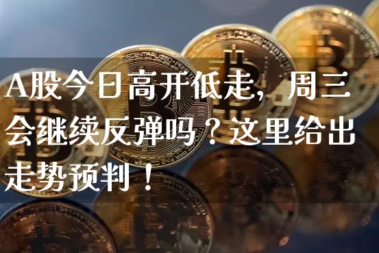 A股今日高开低走，周三会继续反弹吗？这里给出走势预判！_https://www.023hushi.com_财经新闻_第1张