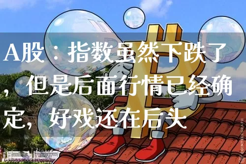 A股：指数虽然下跌了，但是后面行情已经确定，好戏还在后头_https://www.023hushi.com_科创板_第1张