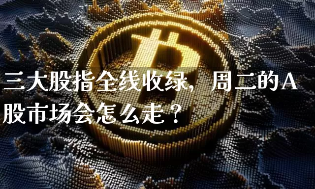 三大股指全线收绿，周二的A股市场会怎么走？_https://www.023hushi.com_上证A股_第1张