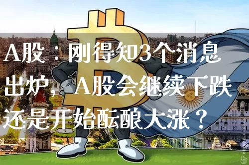 A股：刚得知3个消息出炉，A股会继续下跌还是开始酝酿大涨？_https://www.023hushi.com_财经新闻_第1张