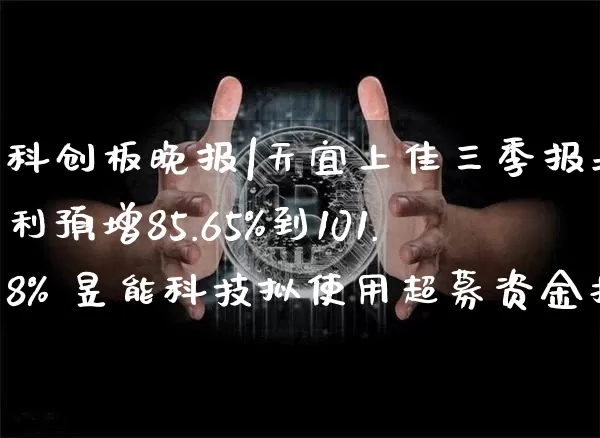 科创板晚报|天宜上佳三季报净利预增85.65%到101.8% 昱能科技拟使用超募资金投建分布式光伏电站及分布式储能电站项目_https://www.023hushi.com_科创板_第1张