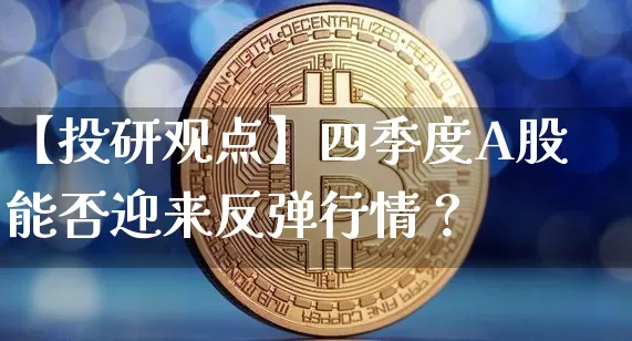 【投研观点】四季度A股能否迎来反弹行情？_https://www.023hushi.com_北证A股_第1张
