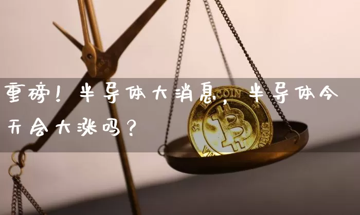 重磅！半导体大消息，半导体今天会大涨吗？_https://www.023hushi.com_财经新闻_第1张